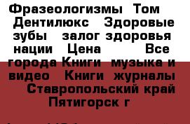 Фразеологизмы. Том 5  «Дентилюкс». Здоровые зубы — залог здоровья нации › Цена ­ 320 - Все города Книги, музыка и видео » Книги, журналы   . Ставропольский край,Пятигорск г.